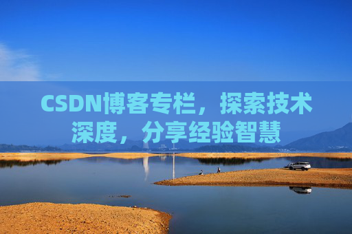 CSDN博客专栏，探索技术深度，分享经验智慧
