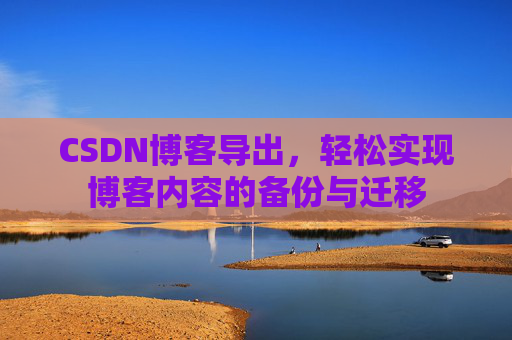 CSDN博客导出，轻松实现博客内容的备份与迁移