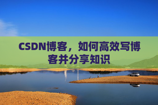 CSDN博客,如何高效写博客并分享知识
